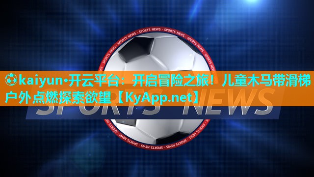 ⚽kaiyun·开云平台：开启冒险之旅！儿童木马带滑梯户外点燃探索欲望