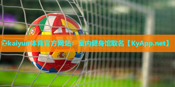 ⚽kaiyun体育官方网站：室内健身馆取名