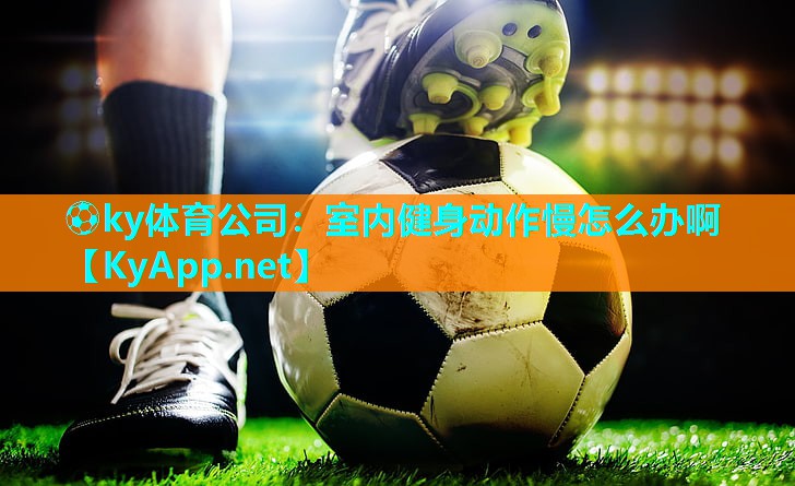 ⚽ky体育公司：室内健身动作慢怎么办啊