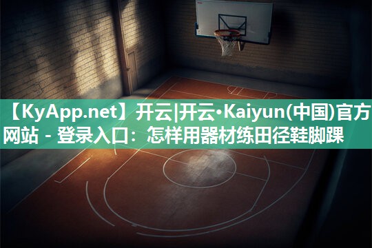 开云|开云·Kaiyun(中国)官方网站 - 登录入口：怎样用器材练田径鞋脚踝