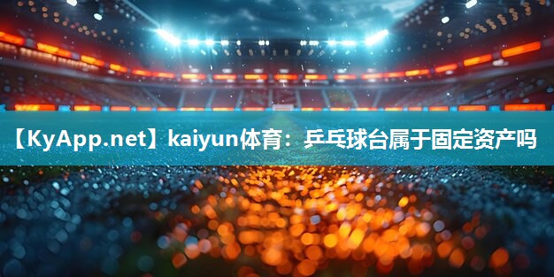 kaiyun体育：乒乓球台属于固定资产吗