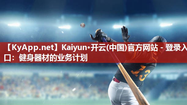 Kaiyun·开云(中国)官方网站 - 登录入口：健身器材的业务计划