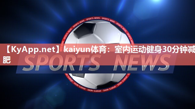 kaiyun体育：室内运动健身30分钟减肥