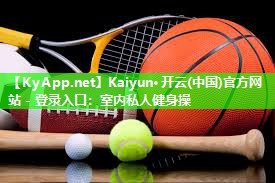 Kaiyun·开云(中国)官方网站 - 登录入口：室内私人健身操