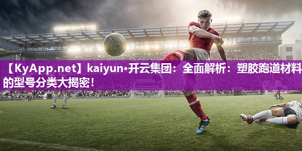 kaiyun·开云集团：全面解析：塑胶跑道材料的型号分类大揭密！