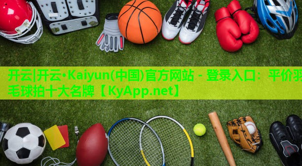 开云|开云·Kaiyun(中国)官方网站 - 登录入口：平价羽毛球拍十大名牌