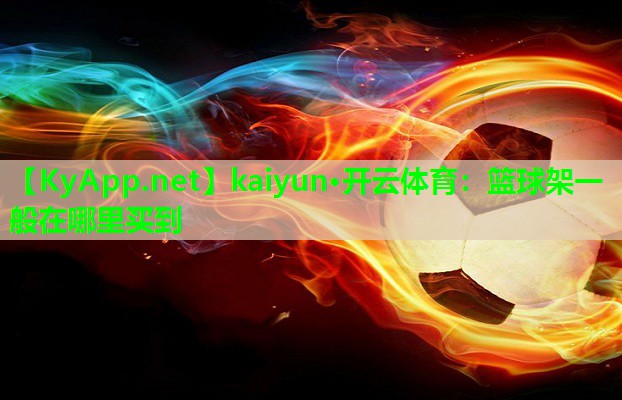 kaiyun·开云体育：篮球架一般在哪里买到