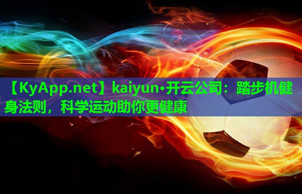 kaiyun·开云公司：踏步机健身法则，科学运动助你更健康