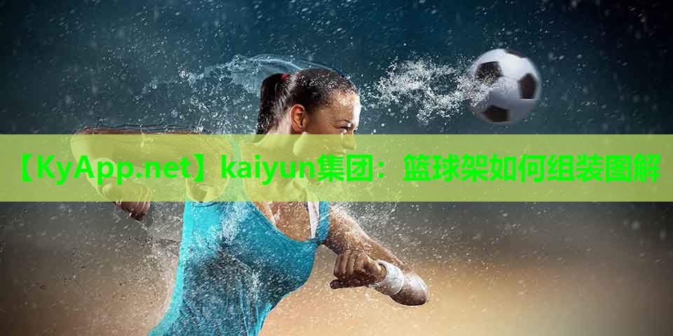 kaiyun集团：篮球架如何组装图解