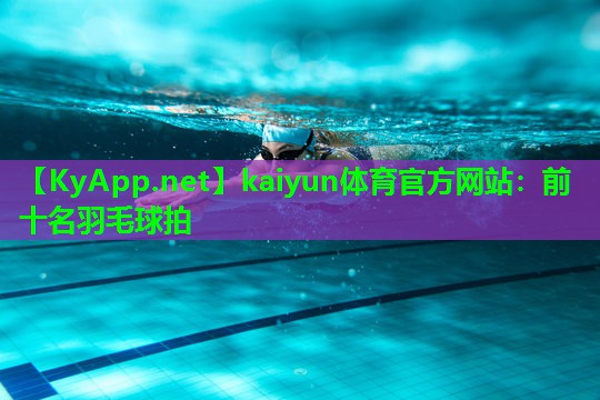 kaiyun体育官方网站：前十名羽毛球拍