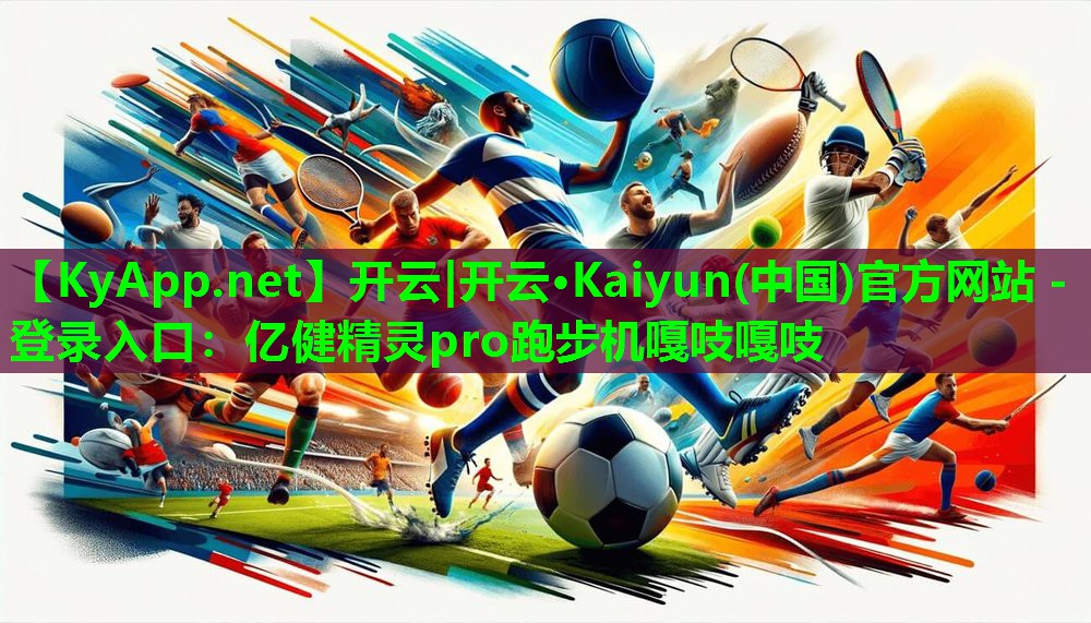 开云|开云·Kaiyun(中国)官方网站 - 登录入口：亿健精灵pro跑步机嘎吱嘎吱