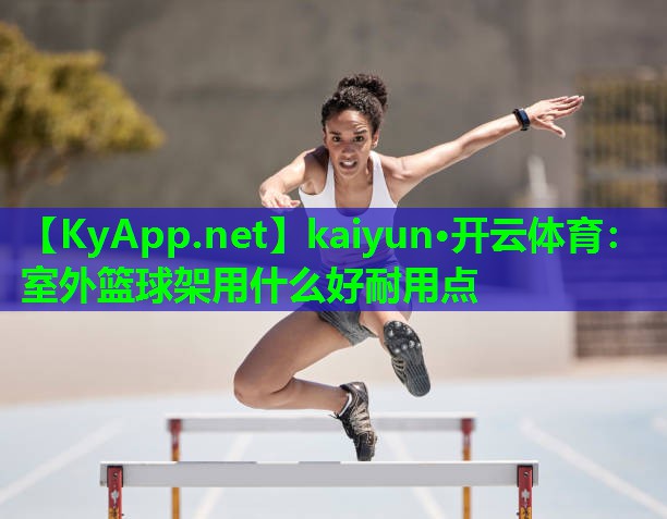 kaiyun·开云体育：室外篮球架用什么好耐用点