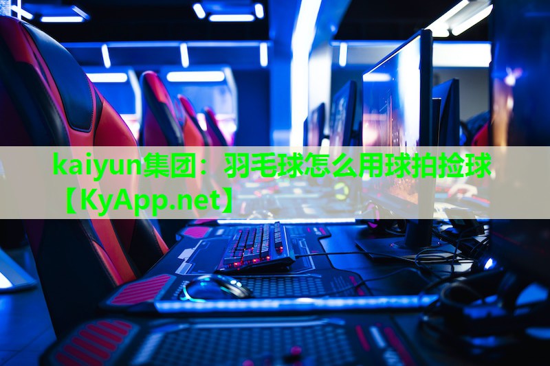 kaiyun集团：羽毛球怎么用球拍捡球