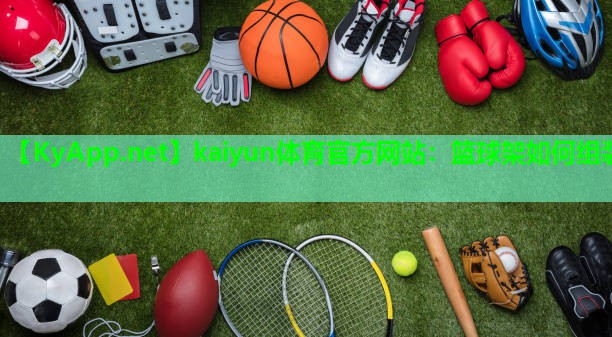 kaiyun体育官方网站：篮球架如何组装