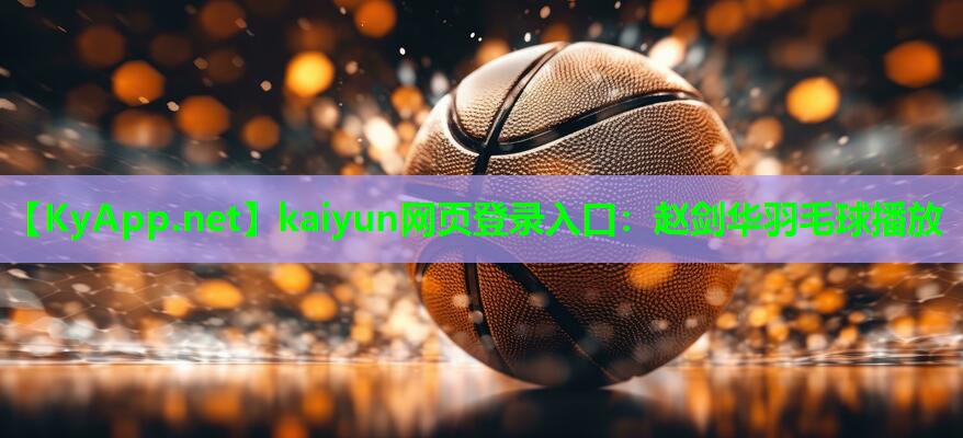 kaiyun网页登录入口：赵剑华羽毛球播放