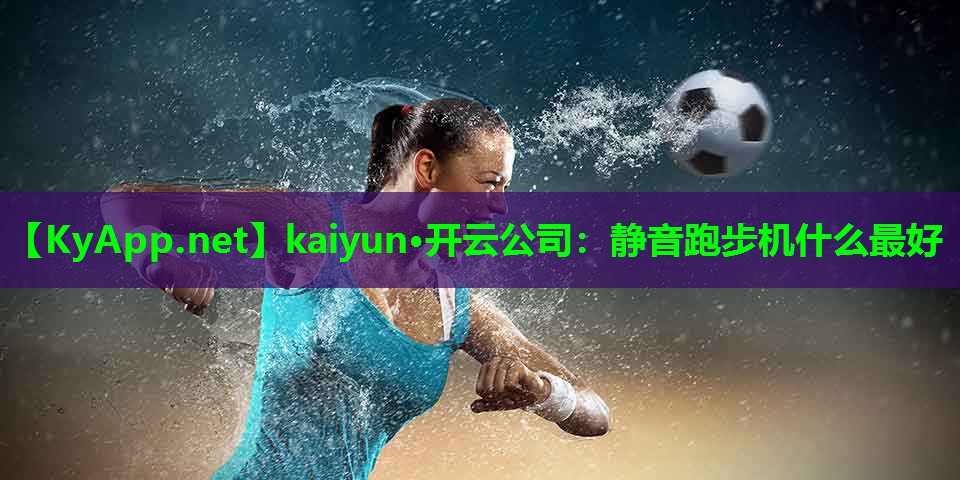 <strong>kaiyun·开云公司：静音跑步机什么最好</strong>